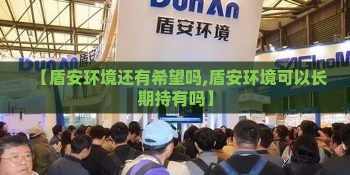 【盾安环境还有希望吗,盾安环境可以长期持有吗】 【盾安环境还有希望吗,盾安环境可以长期持有吗】