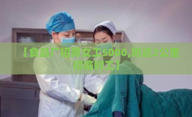 【食品厂招男女工5000,附近2公里招临时工】 【食品厂招男女工5000,附近2公里招临时工】
