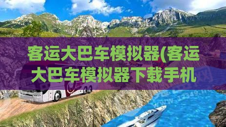 客运大巴车模拟器(客运大巴车模拟器下载手机版) 客运大巴车模拟器(客运大巴车模拟器下载手机版)
