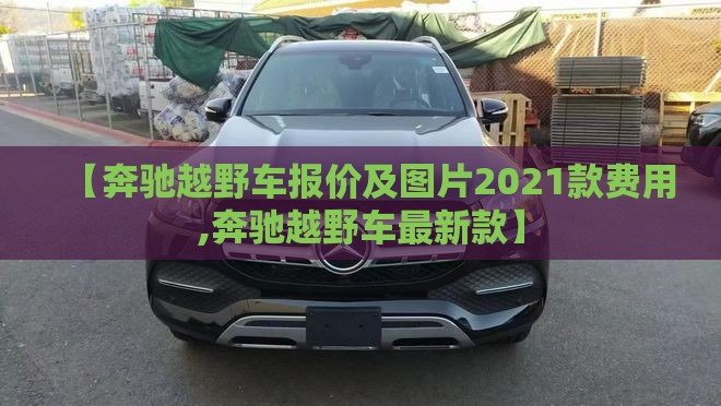 【奔驰越野车报价及图片2021款费用,奔驰越野车最新款】 【奔驰越野车报价及图片2021款费用,奔驰越野车最新款】